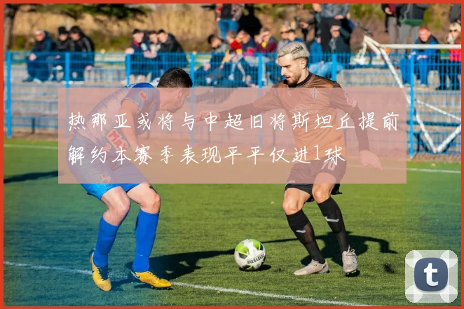 热那亚或将与中超旧将斯坦丘提前解约本赛季表现平平仅进1球