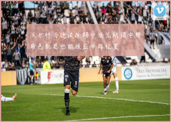 沃尔特马德谈改踢中场无所谓中锋角色凯恩也能适应中路位置