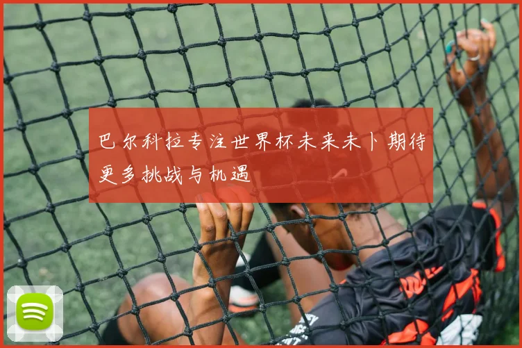 巴尔科拉专注世界杯未来未卜期待更多挑战与机遇