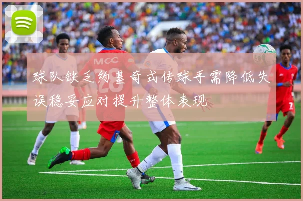 球队缺乏约基奇式传球手需降低失误稳妥应对提升整体表现
