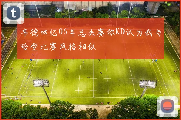 韦德回忆06年总决赛称KD认为我与哈登比赛风格相似