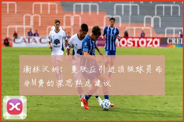 谢林汉姆：曼联应引进顶级球员而非M费的深思熟虑建议