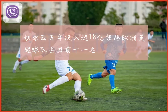 切尔西五年投入超18亿领跑欧洲英超球队占据前十一名