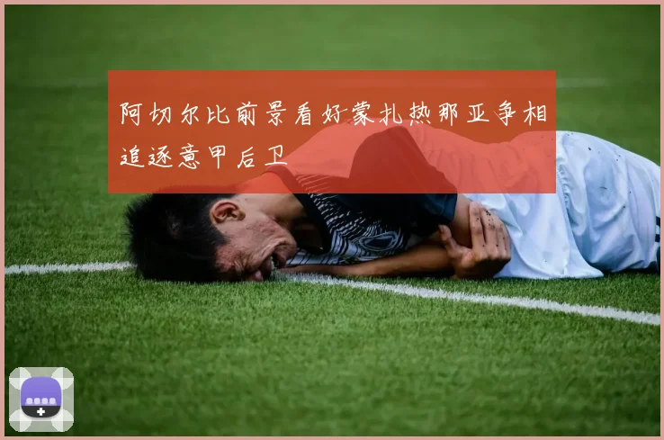 阿切尔比前景看好蒙扎热那亚争相追逐意甲后卫