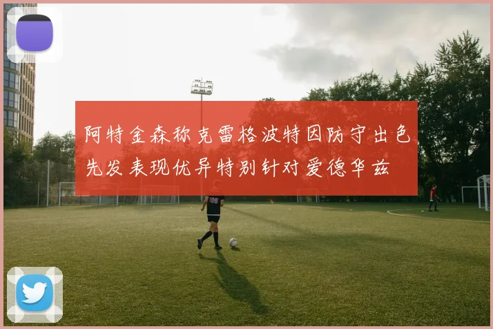 阿特金森称克雷格波特因防守出色先发表现优异特别针对爱德华兹