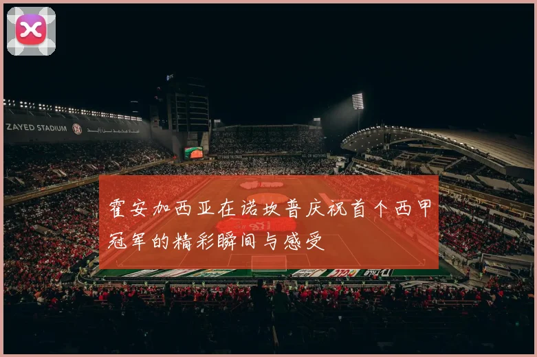 霍安加西亚在诺坎普庆祝首个西甲冠军的精彩瞬间与感受