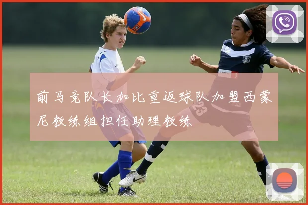 前马竞队长加比重返球队加盟西蒙尼教练组担任助理教练