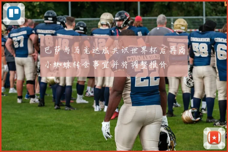 巴萨与马竞达成共识世界杯后再商小蜘蛛转会事宜并将调整报价