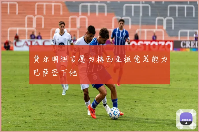 费尔明坦言愿为梅西坐板凳若能为巴萨签下他
