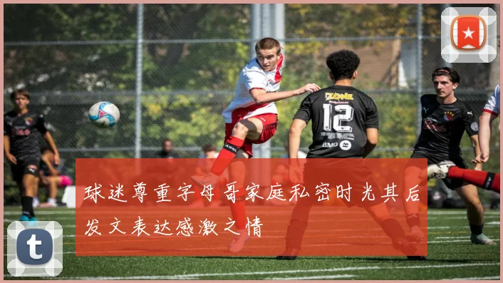 球迷尊重字母哥家庭私密时光其后发文表达感激之情