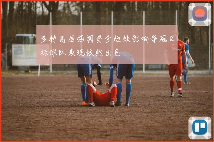 多特高层强调资金短缺影响争冠目标球队表现依然出色