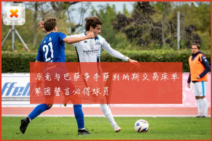 马竞与巴萨争夺萨利纳斯交易床单军团誓言必得球员