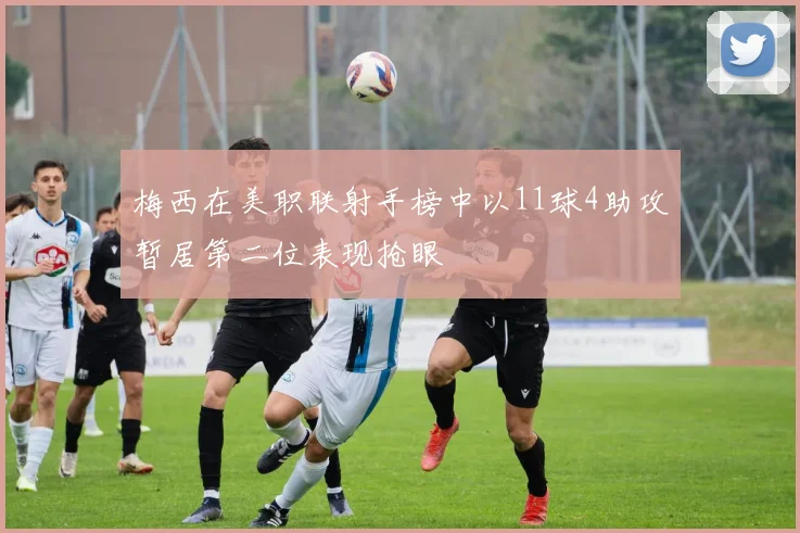 梅西在美职联射手榜中以11球4助攻暂居第二位表现抢眼