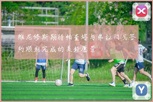 维尼修斯期待帕奎塔与弗拉门戈签约顺利完成的美好愿景