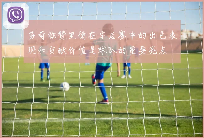 芬奇称赞里德在季后赛中的出色表现和贡献价值是球队的重要亮点