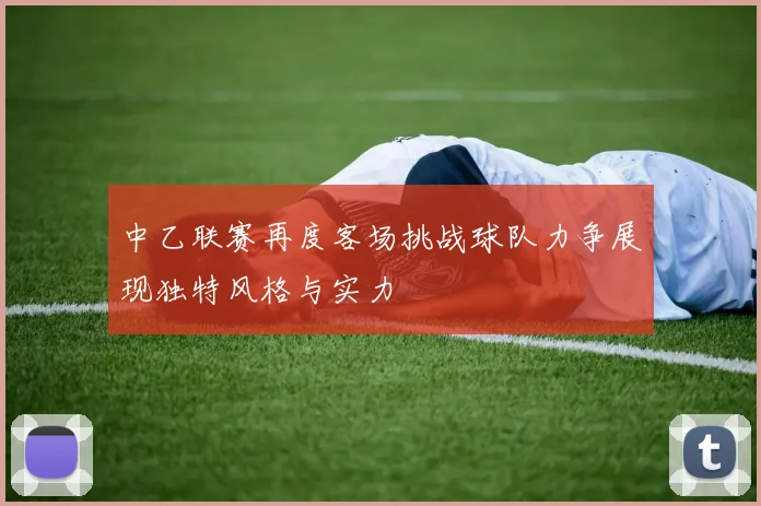 中乙联赛再度客场挑战球队力争展现独特风格与实力
