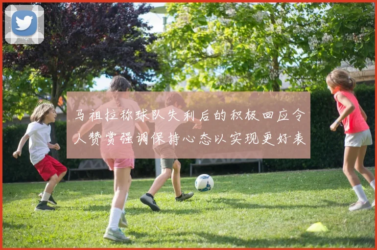 马祖拉称球队失利后的积极回应令人赞赏强调保持心态以实现更好表现