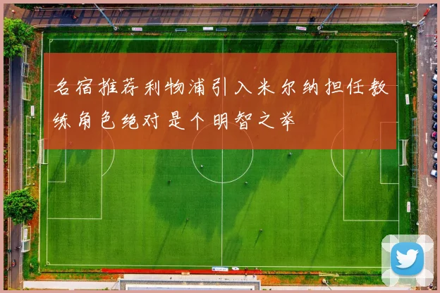 名宿推荐利物浦引入米尔纳担任教练角色绝对是个明智之举