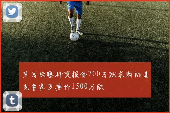 罗马诺曝科莫报价700万欧求购凯基克鲁塞罗要价1500万欧