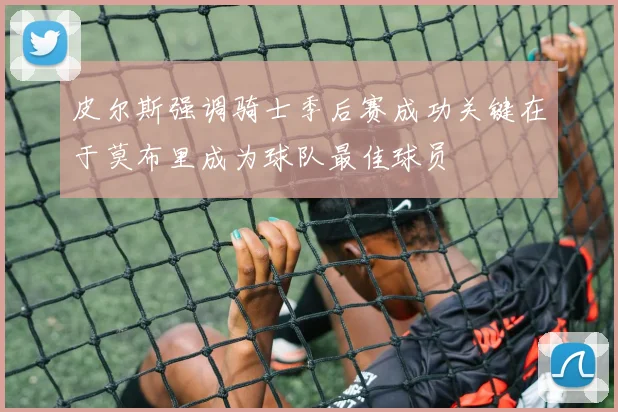 皮尔斯强调骑士季后赛成功关键在于莫布里成为球队最佳球员
