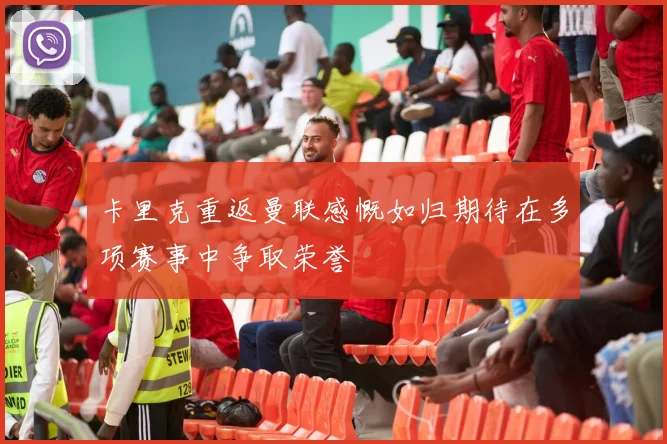 卡里克重返曼联感慨如归期待在多项赛事中争取荣誉