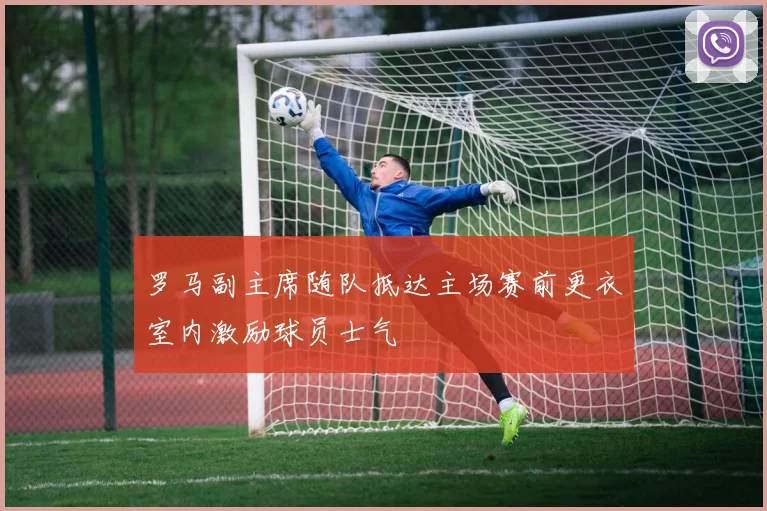 罗马副主席随队抵达主场赛前更衣室内激励球员士气
