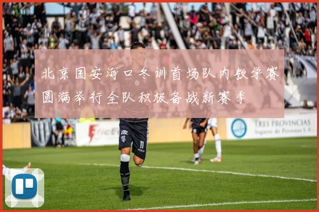 北京国安海口冬训首场队内教学赛圆满举行全队积极备战新赛季