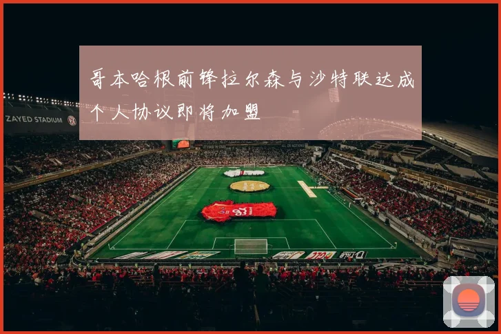 哥本哈根前锋拉尔森与沙特联达成个人协议即将加盟
