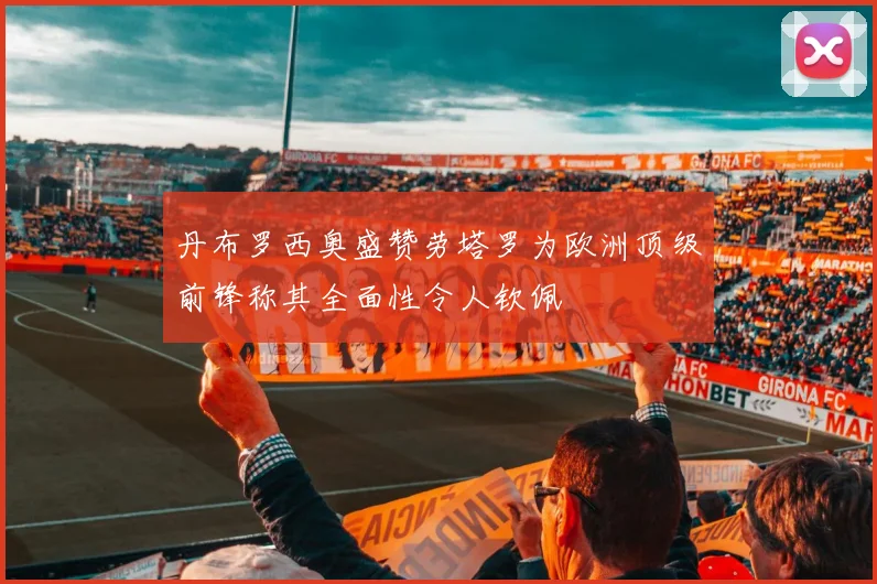 丹布罗西奥盛赞劳塔罗为欧洲顶级前锋称其全面性令人钦佩