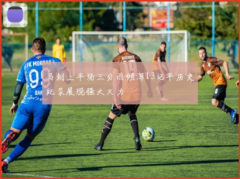 马刺上半场三分雨倾泻13记平历史纪录展现强大火力